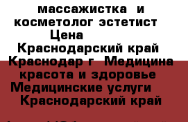 массажистка  и косметолог-эстетист › Цена ­ 1 000 - Краснодарский край, Краснодар г. Медицина, красота и здоровье » Медицинские услуги   . Краснодарский край